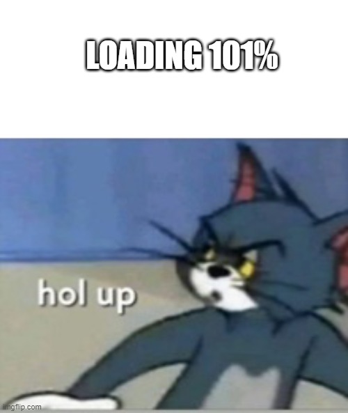 ... | LOADING 101% | image tagged in hol up | made w/ Imgflip meme maker