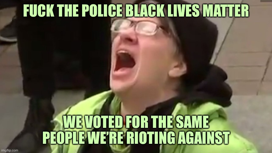 Screaming Liberal  | FUCK THE POLICE BLACK LIVES MATTER WE VOTED FOR THE SAME PEOPLE WE’RE RIOTING AGAINST | image tagged in screaming liberal | made w/ Imgflip meme maker