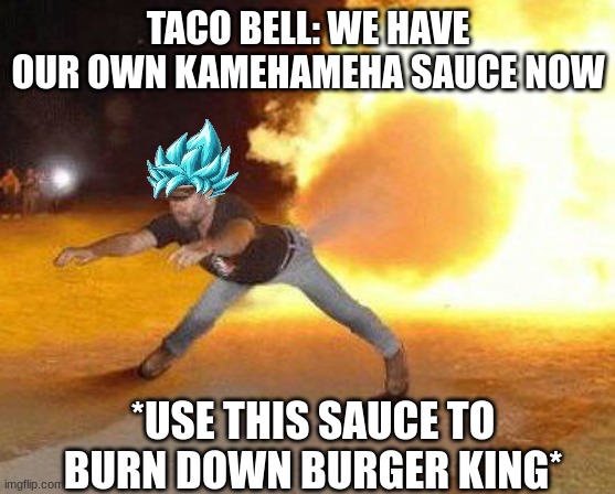 Taco Bell Strikes Again  | TACO BELL: WE HAVE OUR OWN KAMEHAMEHA SAUCE NOW; *USE THIS SAUCE TO BURN DOWN BURGER KING* | image tagged in taco bell strikes again | made w/ Imgflip meme maker