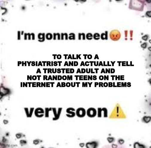 :) | TO TALK TO A PHYSIATRIST AND ACTUALLY TELL A TRUSTED ADULT AND NOT RANDOM TEENS ON THE INTERNET ABOUT MY PROBLEMS | made w/ Imgflip meme maker