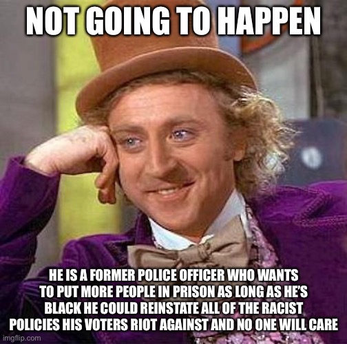 Creepy Condescending Wonka Meme | NOT GOING TO HAPPEN HE IS A FORMER POLICE OFFICER WHO WANTS TO PUT MORE PEOPLE IN PRISON AS LONG AS HE’S BLACK HE COULD REINSTATE ALL OF THE | image tagged in memes,creepy condescending wonka | made w/ Imgflip meme maker