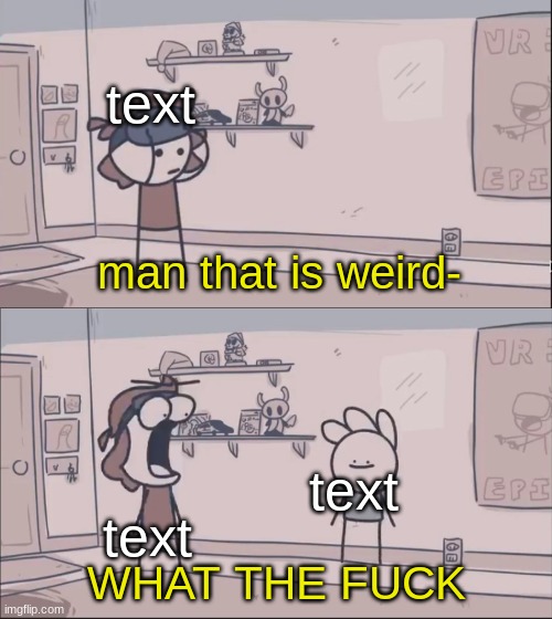 https://imgflip.com/memetemplate/369690590/Man-That-Is-Weird--WHAT-THE-F | text; text; text | image tagged in man that is weird- what the f | made w/ Imgflip meme maker