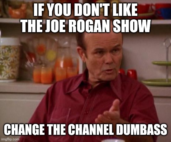 Red Forman |  IF YOU DON'T LIKE THE JOE ROGAN SHOW; CHANGE THE CHANNEL DUMBASS | image tagged in red forman | made w/ Imgflip meme maker