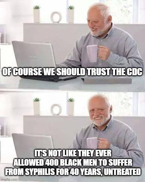 Tuskegee | OF COURSE WE SHOULD TRUST THE CDC; IT'S NOT LIKE THEY EVER ALLOWED 400 BLACK MEN TO SUFFER FROM SYPHILIS FOR 40 YEARS, UNTREATED | image tagged in memes,hide the pain harold | made w/ Imgflip meme maker