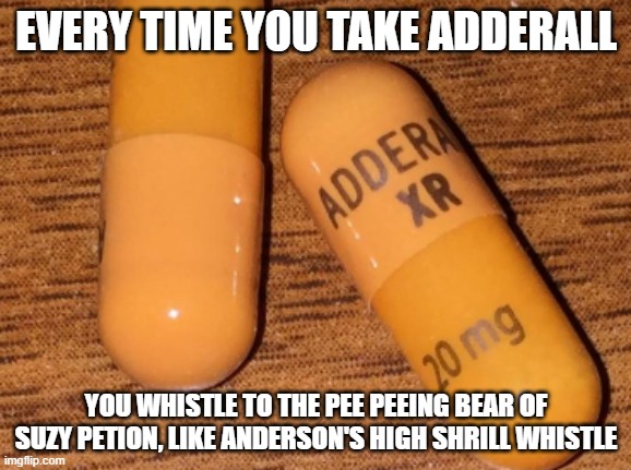 Suzy Petion urinating taking Adderall | EVERY TIME YOU TAKE ADDERALL; YOU WHISTLE TO THE PEE PEEING BEAR OF SUZY PETION, LIKE ANDERSON'S HIGH SHRILL WHISTLE | image tagged in medication,funny memes | made w/ Imgflip meme maker