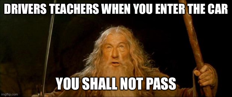 gandalf you shall not pass | DRIVERS TEACHERS WHEN YOU ENTER THE CAR; YOU SHALL NOT PASS | image tagged in gandalf you shall not pass | made w/ Imgflip meme maker