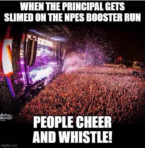 NPES Booster slime the principal! | WHEN THE PRINCIPAL GETS SLIMED ON THE NPES BOOSTER RUN; PEOPLE CHEER AND WHISTLE! | image tagged in you hate the music but never experienced it live | made w/ Imgflip meme maker
