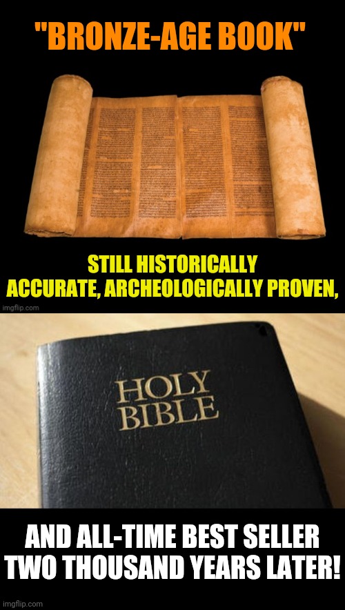 Standing the test of time |  "BRONZE-AGE BOOK"; STILL HISTORICALLY ACCURATE, ARCHEOLOGICALLY PROVEN, AND ALL-TIME BEST SELLER TWO THOUSAND YEARS LATER! | image tagged in the bible,scripture,word of god,truth,christianity | made w/ Imgflip meme maker
