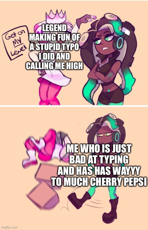 Get on my level | LEGEND MAKING FUN OF A STUPID TYPO I DID AND CALLING ME HIGH; ME WHO IS JUST BAD AT TYPING AND HAS HAS WAYYY TO MUCH CHERRY PEPSI | image tagged in get on my level | made w/ Imgflip meme maker