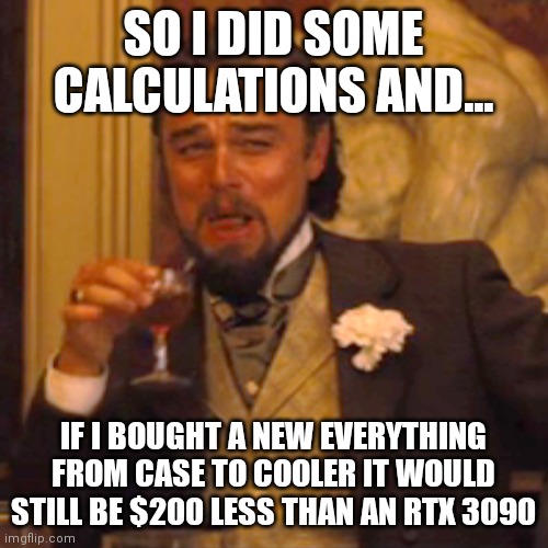 Specs in comments (before taxes) | SO I DID SOME CALCULATIONS AND... IF I BOUGHT A NEW EVERYTHING FROM CASE TO COOLER IT WOULD STILL BE $200 LESS THAN AN RTX 3090 | image tagged in memes,laughing leo | made w/ Imgflip meme maker