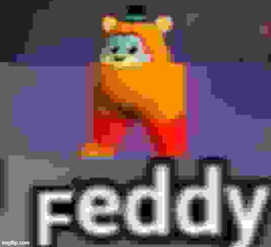 feddy | image tagged in feddy | made w/ Imgflip meme maker