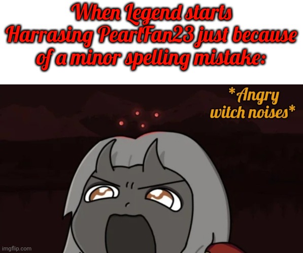 @LegendThaInkling, you have taken things too far | When Legend starts Harrasing PearlFan23 just because of a minor spelling mistake: | image tagged in angry calamitas noises | made w/ Imgflip meme maker