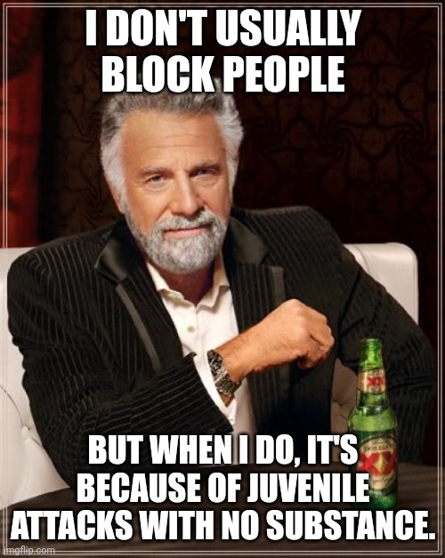 The Most Interesting Man In The World Meme | I DON'T USUALLY BLOCK PEOPLE BUT WHEN I DO, IT'S BECAUSE OF JUVENILE ATTACKS WITH NO SUBSTANCE. | image tagged in memes,the most interesting man in the world | made w/ Imgflip meme maker