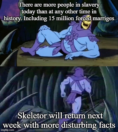 Skeletor disturbing facts | There are more people in slavery today than at any other time in history. Including 15 million forced marriges; Skeletor will return next week with more disturbing facts | image tagged in skeletor disturbing facts | made w/ Imgflip meme maker