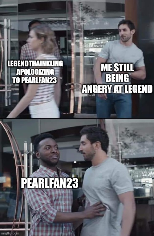 *Angry Calamitas noises* | ME STILL BEING ANGERY AT LEGEND; LEGENDTHAINKLING APOLOGIZING TO PEARLFAN23; PEARLFAN23 | image tagged in black guy stopping | made w/ Imgflip meme maker