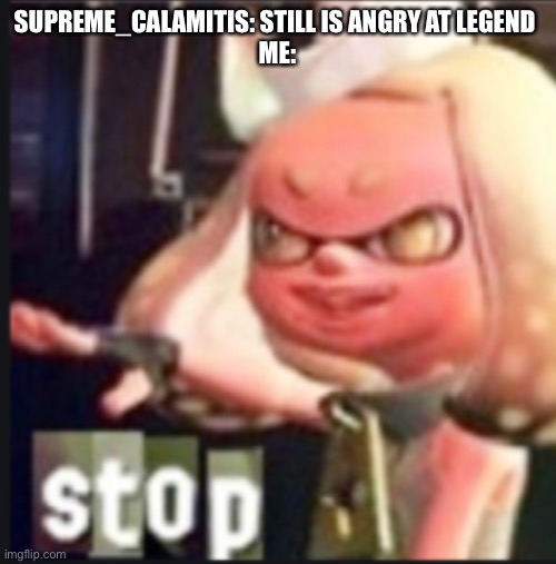 Pearl stop | SUPREME_CALAMITIS: STILL IS ANGRY AT LEGEND 
ME: | image tagged in pearl stop | made w/ Imgflip meme maker