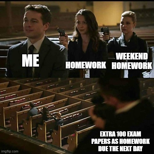 I still have no idea why this is hapening here | HOMEWORK; ME; WEEKEND HOMEWORK; EXTRA 100 EXAM PAPERS AS HOMEWORK DUE THE NEXT DAY | image tagged in church gun,homework,more homework,dumb exam papers | made w/ Imgflip meme maker
