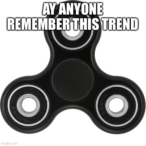 Fidget spinner  | AY ANYONE REMEMBER THIS TREND | image tagged in fidget spinner | made w/ Imgflip meme maker