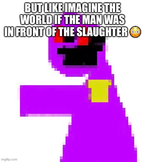 The funni man behind the slaughter | BUT LIKE IMAGINE THE WORLD IF THE MAN WAS IN FRONT OF THE SLAUGHTER 😳 | image tagged in the funni man behind the slaughter | made w/ Imgflip meme maker
