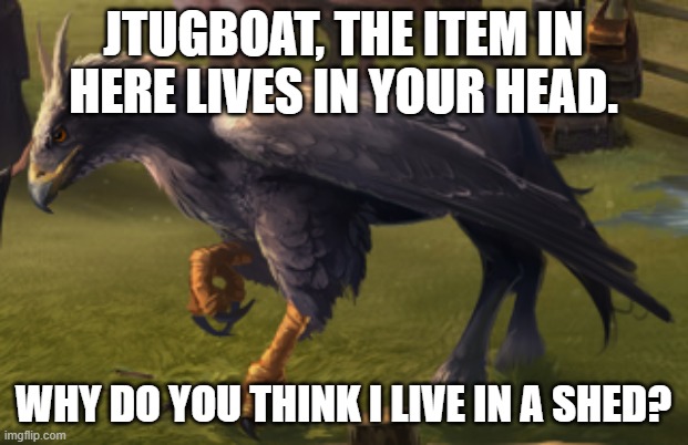 Hippogriff | JTUGBOAT, THE ITEM IN HERE LIVES IN YOUR HEAD. WHY DO YOU THINK I LIVE IN A SHED? | image tagged in hippogriff | made w/ Imgflip meme maker