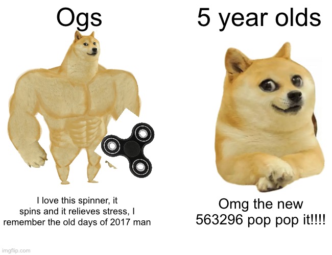 Buff Doge vs. Cheems Meme | Ogs; 5 year olds; I love this spinner, it spins and it relieves stress, I remember the old days of 2017 man; Omg the new 563296 pop pop it!!!! | image tagged in memes,buff doge vs cheems | made w/ Imgflip meme maker