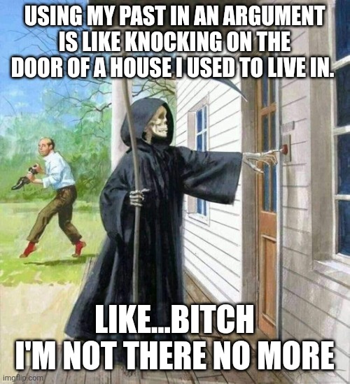 death knocking on door | USING MY PAST IN AN ARGUMENT IS LIKE KNOCKING ON THE DOOR OF A HOUSE I USED TO LIVE IN. LIKE...BITCH I'M NOT THERE NO MORE | image tagged in death knocking on door | made w/ Imgflip meme maker