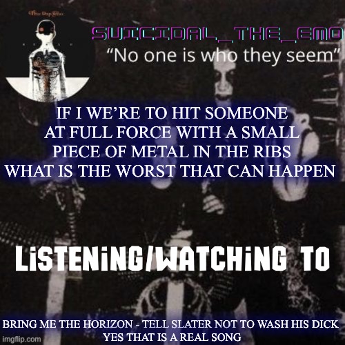 Homicide | IF I WE’RE TO HIT SOMEONE AT FULL FORCE WITH A SMALL PIECE OF METAL IN THE RIBS WHAT IS THE WORST THAT CAN HAPPEN; BRING ME THE HORIZON - TELL SLATER NOT TO WASH HIS DICK 
YES THAT IS A REAL SONG | image tagged in homicide | made w/ Imgflip meme maker