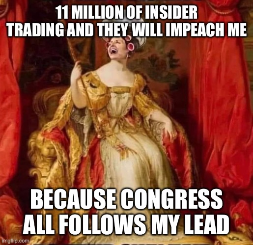 Congress money | 11 MILLION OF INSIDER TRADING AND THEY WILL IMPEACH ME; BECAUSE CONGRESS ALL FOLLOWS MY LEAD | image tagged in nancy the queen | made w/ Imgflip meme maker