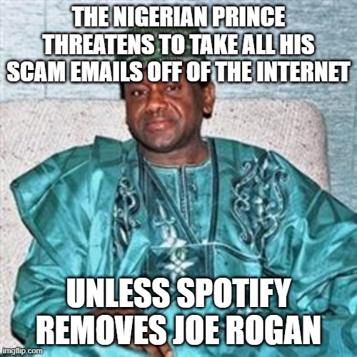 Nigerian Prince | THE NIGERIAN PRINCE THREATENS TO TAKE ALL HIS SCAM EMAILS OFF OF THE INTERNET; UNLESS SPOTIFY REMOVES JOE ROGAN | image tagged in nigerian prince | made w/ Imgflip meme maker