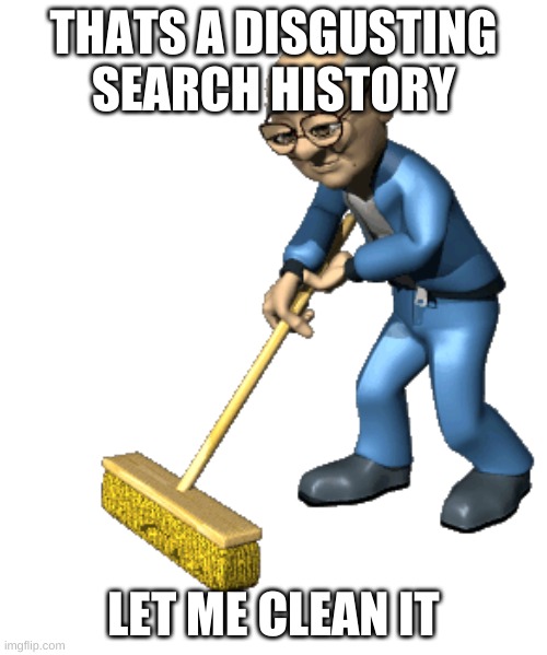 Janitor | THATS A DISGUSTING SEARCH HISTORY; LET ME CLEAN IT | image tagged in janitor | made w/ Imgflip meme maker