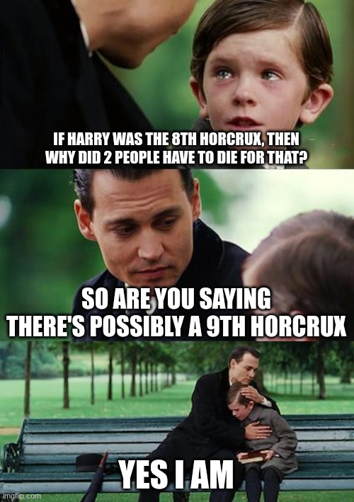 Finding Neverland Meme | IF HARRY WAS THE 8TH HORCRUX, THEN WHY DID 2 PEOPLE HAVE TO DIE FOR THAT? SO ARE YOU SAYING THERE'S POSSIBLY A 9TH HORCRUX; YES I AM | image tagged in memes,finding neverland | made w/ Imgflip meme maker