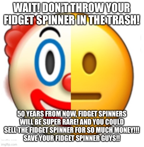 Bruh what | WAIT! DON’T THROW YOUR FIDGET SPINNER IN THE TRASH! 50 YEARS FROM NOW, FIDGET SPINNERS WILL BE SUPER RARE! AND YOU COULD SELL THE FIDGET SPINNER FOR SO MUCH MONEY!!!
SAVE YOUR FIDGET SPINNER GUYS!! | image tagged in bruh what | made w/ Imgflip meme maker