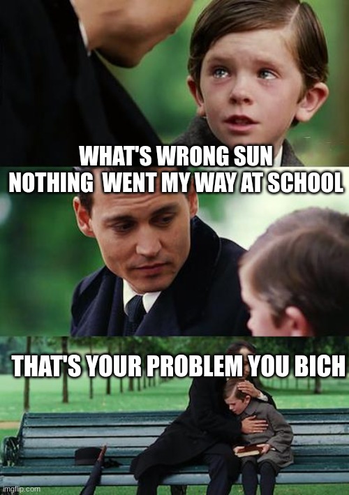 Finding Neverland Meme | WHAT'S WRONG SUN NOTHING  WENT MY WAY AT SCHOOL; THAT'S YOUR PROBLEM YOU BICH | image tagged in memes,finding neverland | made w/ Imgflip meme maker