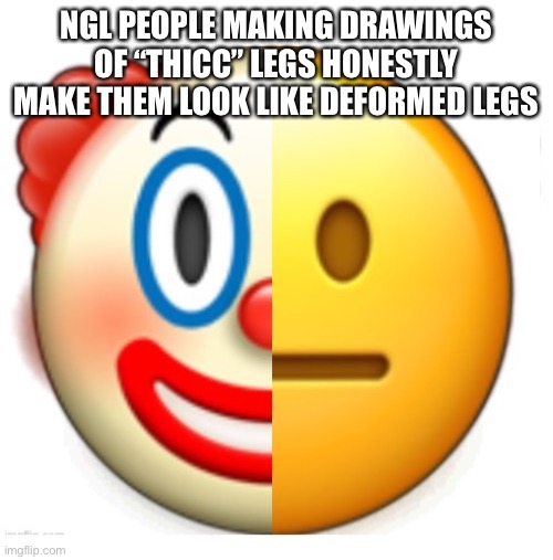 Bruh what | NGL PEOPLE MAKING DRAWINGS OF “THICC” LEGS HONESTLY MAKE THEM LOOK LIKE DEFORMED LEGS | image tagged in bruh what | made w/ Imgflip meme maker