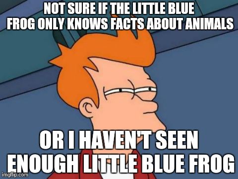 Futurama Fry Meme | NOT SURE IF THE LITTLE BLUE FROG ONLY KNOWS FACTS ABOUT ANIMALS OR I HAVEN'T SEEN ENOUGH LITTLE BLUE FROG | image tagged in memes,futurama fry,AdviceAnimals | made w/ Imgflip meme maker