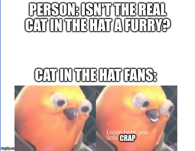 submiit tiltle here | PERSON: ISN'T THE REAL CAT IN THE HAT A FURRY? CAT IN THE HAT FANS:; CRAP | image tagged in listen here you little shit | made w/ Imgflip meme maker