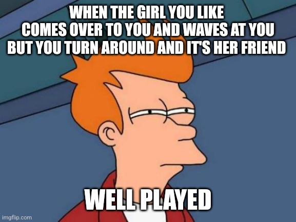 Well played | WHEN THE GIRL YOU LIKE 
COMES OVER TO YOU AND WAVES AT YOU
BUT YOU TURN AROUND AND IT'S HER FRIEND; WELL PLAYED | image tagged in memes,futurama fry | made w/ Imgflip meme maker