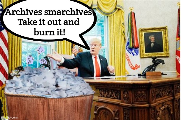 Presidential archives | Archives smarchives 
Take it out and 
burn it! | image tagged in donald trump,paper,trash can,ripped | made w/ Imgflip meme maker