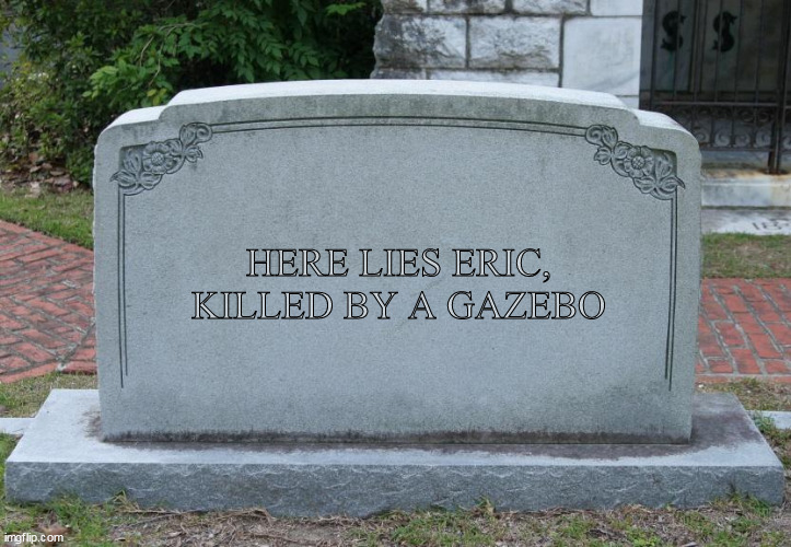 Killed By Gazebo | HERE LIES ERIC, KILLED BY A GAZEBO | image tagged in gravestone | made w/ Imgflip meme maker