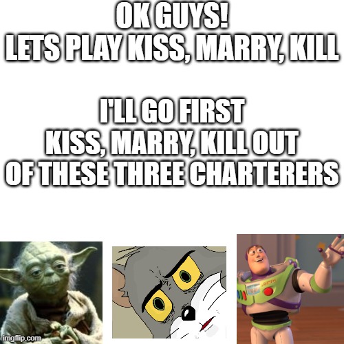 Let me know in the comments if i should make more of these in the future | OK GUYS!
LETS PLAY KISS, MARRY, KILL; I'LL GO FIRST KISS, MARRY, KILL OUT OF THESE THREE CHARTERERS | image tagged in memes,blank transparent square | made w/ Imgflip meme maker