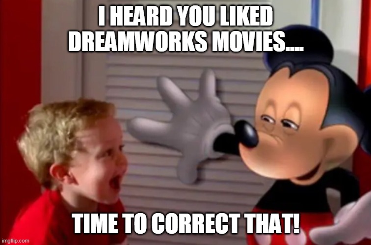 MICKEY NO!!!! | I HEARD YOU LIKED DREAMWORKS MOVIES.... TIME TO CORRECT THAT! | image tagged in mickey mouse,disney,dreamworks,scary,brainwashing,funny | made w/ Imgflip meme maker