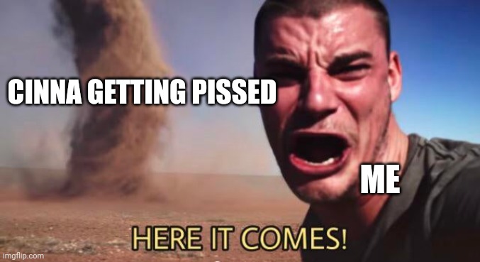 HERE IT COMES! | CINNA GETTING PISSED ME | image tagged in here it comes | made w/ Imgflip meme maker