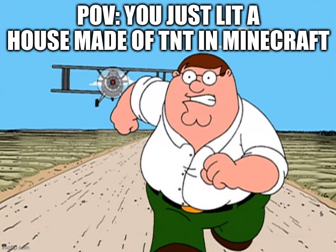 Peter Griffin running away | POV: YOU JUST LIT A HOUSE MADE OF TNT IN MINECRAFT | image tagged in peter griffin running away | made w/ Imgflip meme maker