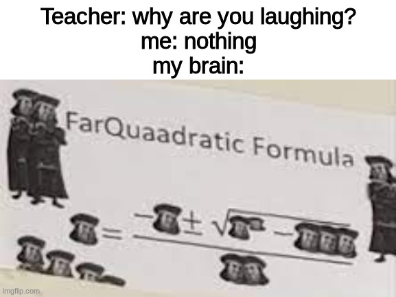 was out of ideas so i made this | Teacher: why are you laughing?
me: nothing
my brain: | image tagged in farquaad | made w/ Imgflip meme maker