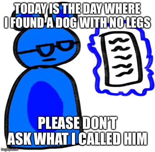 Jimmy is disappointed at what he sees | TODAY IS THE DAY WHERE I FOUND A DOG WITH NO LEGS; PLEASE DON’T ASK WHAT I CALLED HIM | image tagged in jimmy is disappointed at what he sees | made w/ Imgflip meme maker