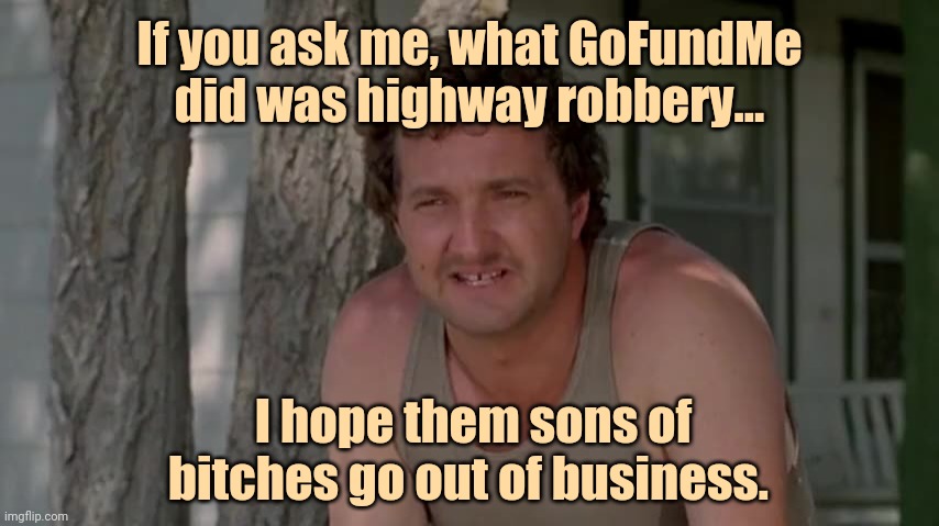 Use GiveSendGo now. | If you ask me, what GoFundMe did was highway robbery... I hope them sons of bitches go out of business. | image tagged in cousin eddie | made w/ Imgflip meme maker