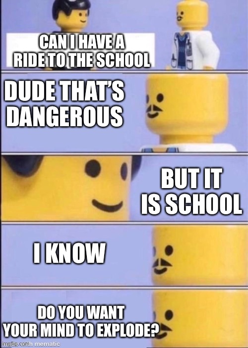 School is deadly | CAN I HAVE A RIDE TO THE SCHOOL; DUDE THAT’S DANGEROUS; BUT IT IS SCHOOL; I KNOW; DO YOU WANT YOUR MIND TO EXPLODE? | image tagged in lego doctor higher quality,school | made w/ Imgflip meme maker