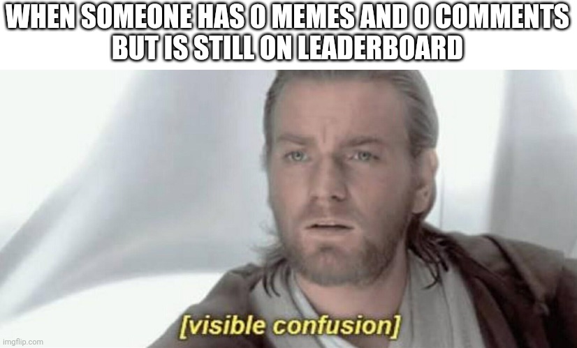 Visible Confusion | WHEN SOMEONE HAS 0 MEMES AND 0 COMMENTS
BUT IS STILL ON LEADERBOARD | image tagged in visible confusion | made w/ Imgflip meme maker