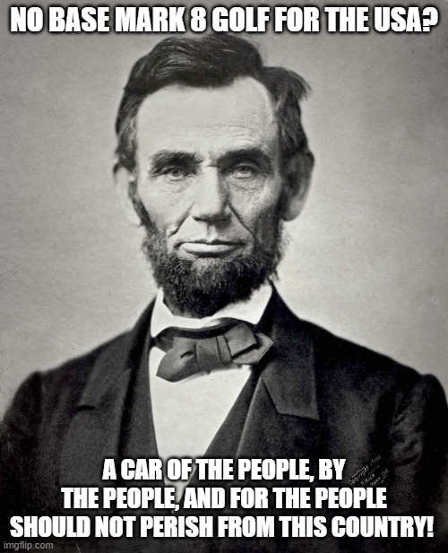 Abraham Lincoln Mark 8 Golf | NO BASE MARK 8 GOLF FOR THE USA? A CAR OF THE PEOPLE, BY THE PEOPLE, AND FOR THE PEOPLE SHOULD NOT PERISH FROM THIS COUNTRY! | image tagged in abraham lincoln,vw golf,golf 8,bring the base mark 8 golf to north america | made w/ Imgflip meme maker