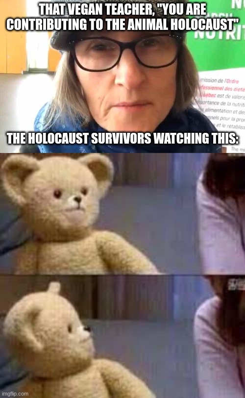 THAT VEGAN TEACHER, "YOU ARE CONTRIBUTING TO THE ANIMAL HOLOCAUST"; THE HOLOCAUST SURVIVORS WATCHING THIS: | image tagged in that vegan teacher meme | made w/ Imgflip meme maker